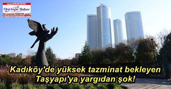 Kadıköy'de yüksek tazminat bekleyen Taşyapı'ya yargıdan şok!