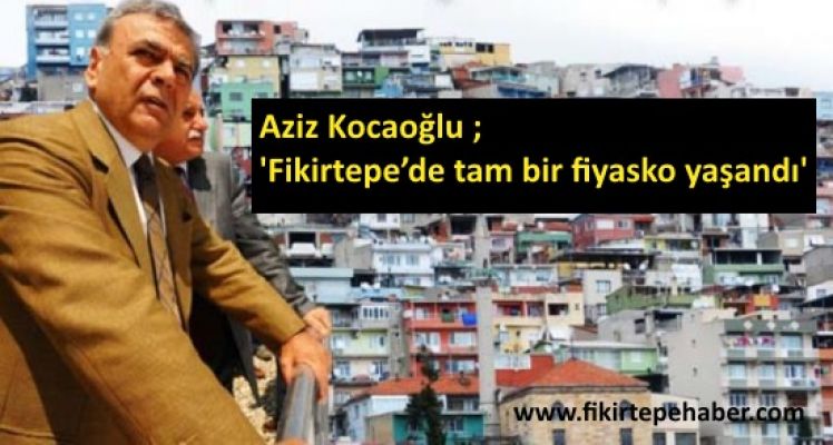 Kocaoğlu ''Fikirtepe’de tam bir fiyasko yaşandı. Müteahitler de vatandaş da mağdur oldu !''